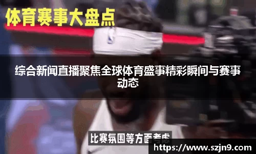 综合新闻直播聚焦全球体育盛事精彩瞬间与赛事动态