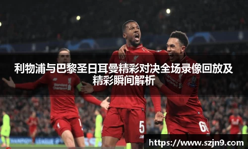 利物浦与巴黎圣日耳曼精彩对决全场录像回放及精彩瞬间解析