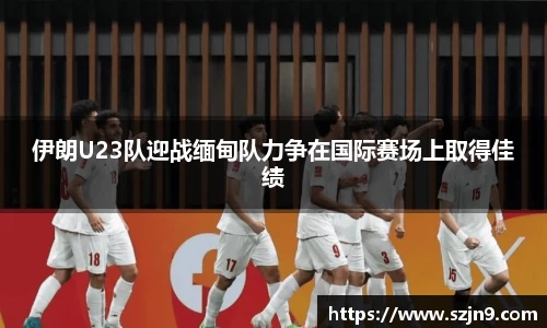 伊朗U23队迎战缅甸队力争在国际赛场上取得佳绩