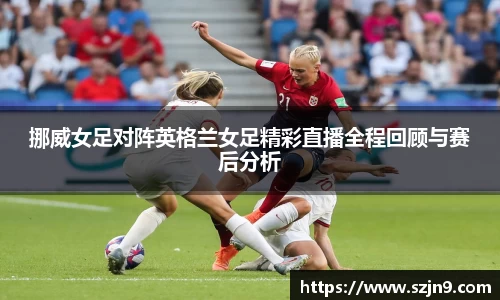 挪威女足对阵英格兰女足精彩直播全程回顾与赛后分析