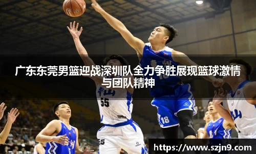 广东东莞男篮迎战深圳队全力争胜展现篮球激情与团队精神
