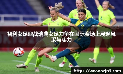 智利女足迎战瑞典女足力争在国际赛场上展现风采与实力
