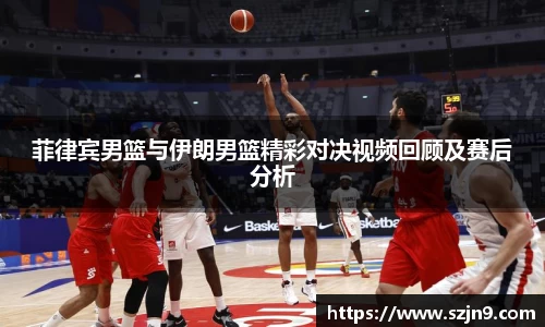 菲律宾男篮与伊朗男篮精彩对决视频回顾及赛后分析