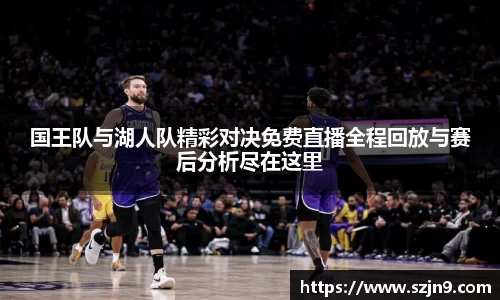 国王队与湖人队精彩对决免费直播全程回放与赛后分析尽在这里