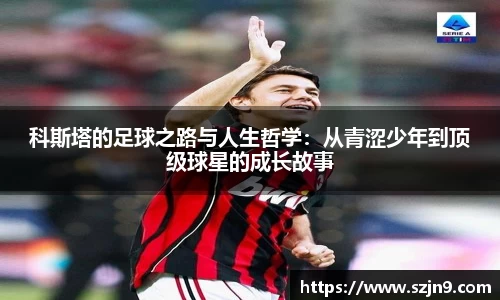 科斯塔的足球之路与人生哲学：从青涩少年到顶级球星的成长故事