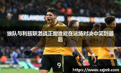 狼队与利兹联激战正酣谁能在这场对决中笑到最后