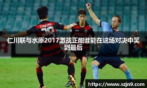 仁川联与水原2017激战正酣谁能在这场对决中笑到最后