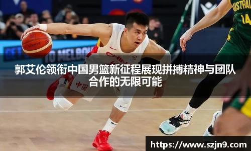 郭艾伦领衔中国男篮新征程展现拼搏精神与团队合作的无限可能
