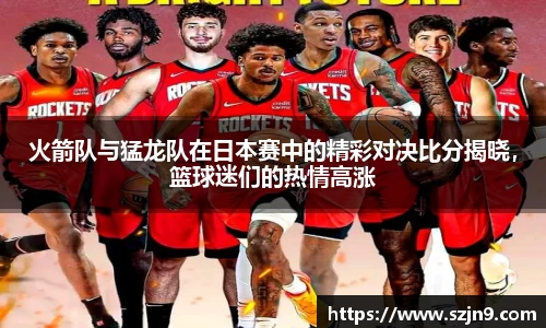 火箭队与猛龙队在日本赛中的精彩对决比分揭晓，篮球迷们的热情高涨
